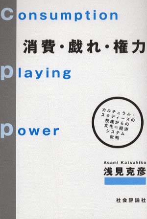 消費・戯れ・権力 カルチュラル・スタディーズの視座からの文化=経済システム批判 浅見克彦著 2002/10/20 社会評論社